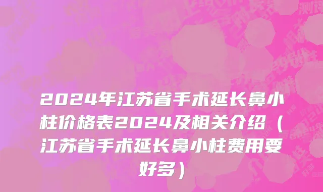 2024年江苏省手术延长鼻小柱价格表2024及相关介绍（江苏省手术延长鼻小柱费用要好多）