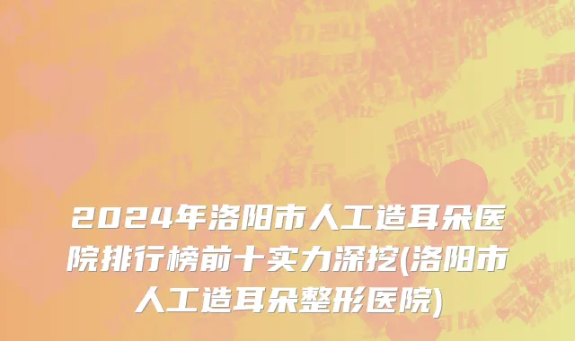 2024年洛阳市人工造耳朵医院排行榜前十实力深挖(洛阳市人工造耳朵整形医院)