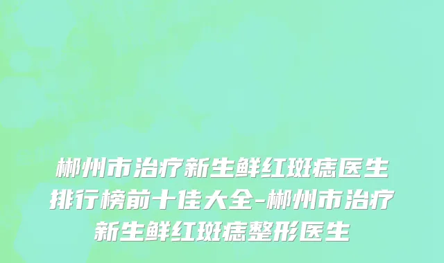 郴州市治疗新生鲜红斑痣医生排行榜前十佳大全-郴州市治疗新生鲜红斑痣整形医生