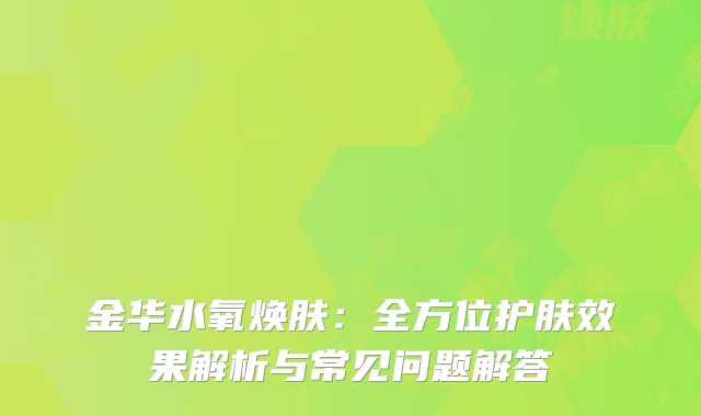金华水氧焕肤：全方位护肤效果解析与常见问题解答