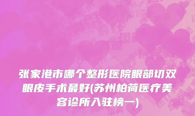 张家港市哪个整形医院眼部切双眼皮手术最好(苏州柏荷医疗美容诊所入驻榜一)