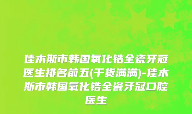 佳木斯市韩国氧化锆全瓷牙冠医生排名前五(干货满满)-佳木斯市韩国氧化锆全瓷牙冠口腔医生