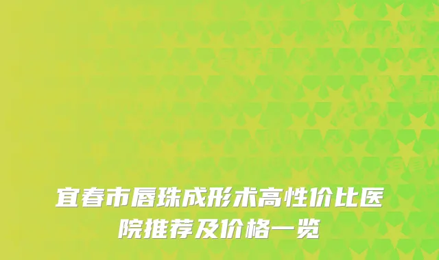 宜春市唇珠成形术高性价比医院推荐及价格一览