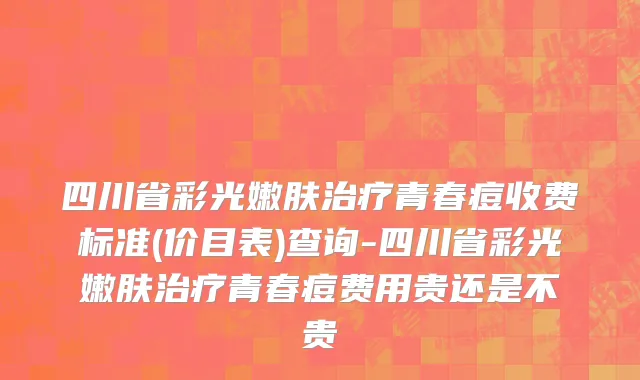 四川省彩光嫩肤治疗青春痘收费标准(价目表)查询-四川省彩光嫩肤治疗青春痘费用贵还是不贵