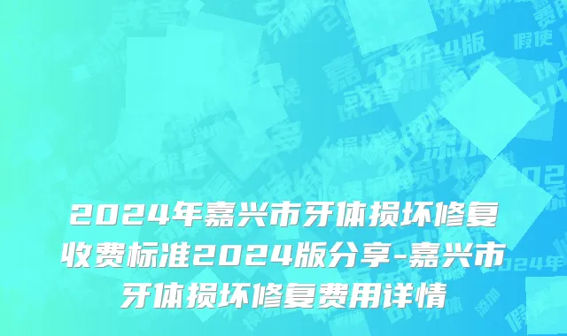 2024年嘉兴市牙体损坏修复收费标准2024版分享-嘉兴市牙体损坏修复费用详情