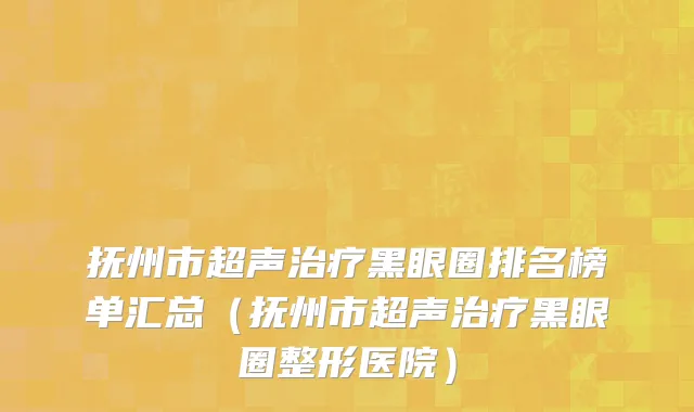抚州市超声治疗黑眼圈排名榜单汇总（抚州市超声治疗黑眼圈整形医院）
