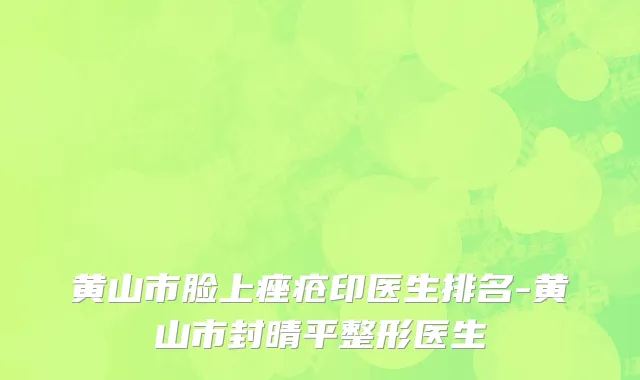黄山市脸上痤疮印医生排名-黄山市封晴平整形医生