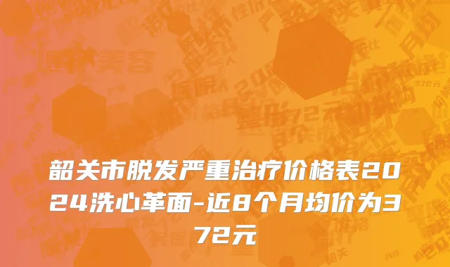 韶关市脱发严重治疗价格表2024洗心革面-近8个月均价为372元