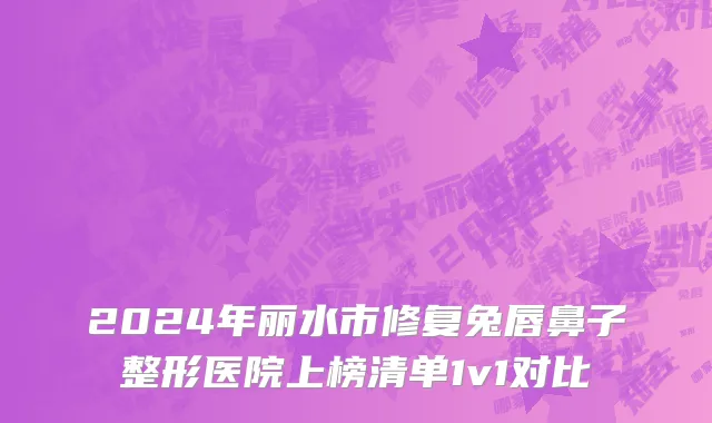 2024年丽水市修复兔唇鼻子整形医院上榜清单1v1对比