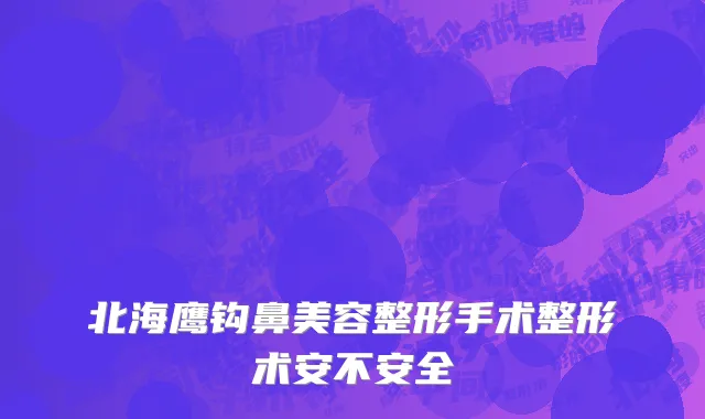 北海鹰钩鼻美容整形手术整形术安不安全