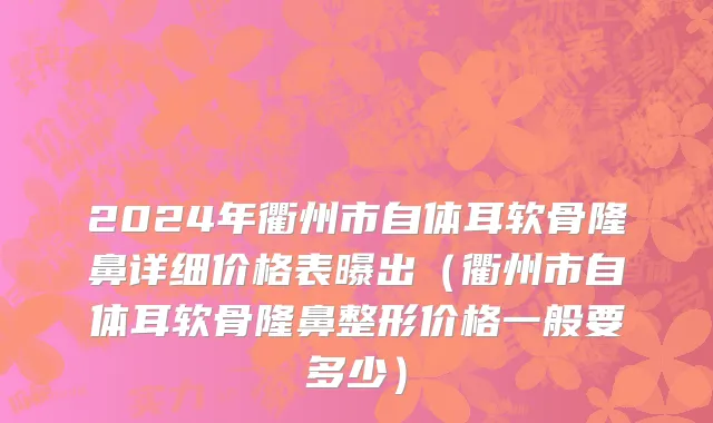 2024年衢州市自体耳软骨隆鼻详细价格表曝出（衢州市自体耳软骨隆鼻整形价格一般要多少）