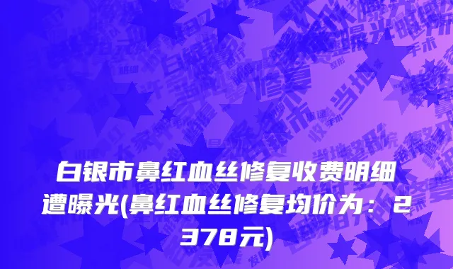 白银市鼻红血丝修复收费明细遭曝光(鼻红血丝修复均价为：2378元)