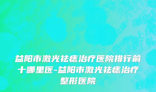 益阳市激光祛痣治疗医院排行前十哪里医-益阳市激光祛痣治疗整形医院