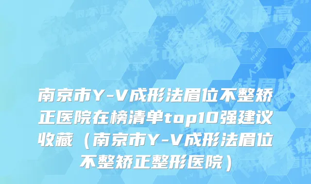 南京市Y-V成形法眉位不整矫正医院在榜清单top10强建议收藏（南京市Y-V成形法眉位不整矫正整形医院）