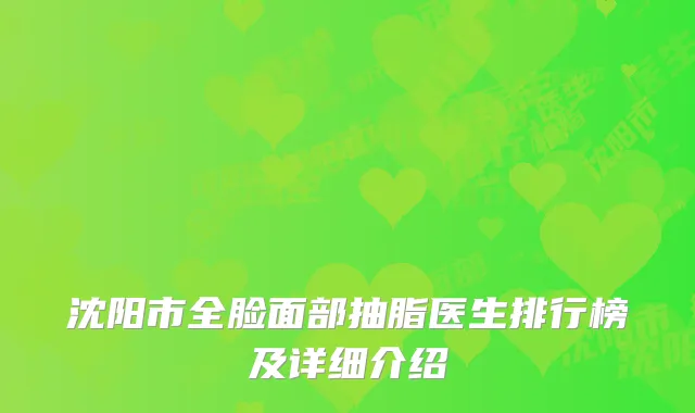 沈阳市全脸面部抽脂医生排行榜及详细介绍
