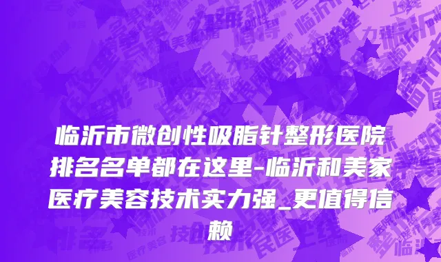 临沂市微创性吸脂针整形医院排名名单都在这里-临沂和美家医疗美容技术实力强_更值得信赖
