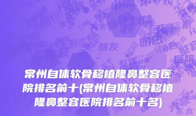 常州自体软骨移植隆鼻整容医院排名前十(常州自体软骨移植隆鼻整容医院排名前十名)