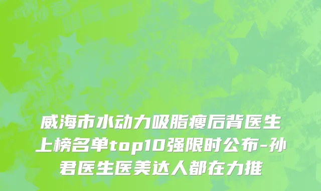 威海市水动力吸脂瘦后背医生上榜名单top10强限时公布-孙君医生医美达人都在力推