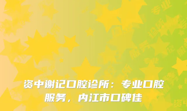 资中谢记口腔诊所：专业口腔服务，内江市口碑佳