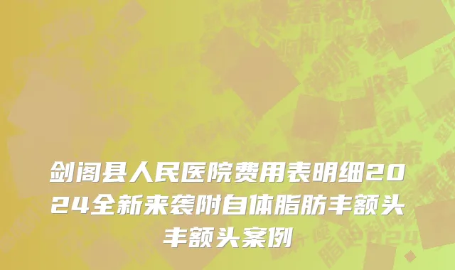 剑阁县人民医院费用表明细2024全新来袭附自体脂肪丰额头丰额头案例
