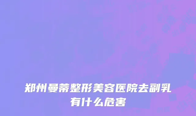 郑州曼蒂整形美容医院去副乳有什么危害