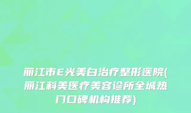 丽江市E光美白治疗整形医院(丽江科美医疗美容诊所全城热门口碑机构推荐)