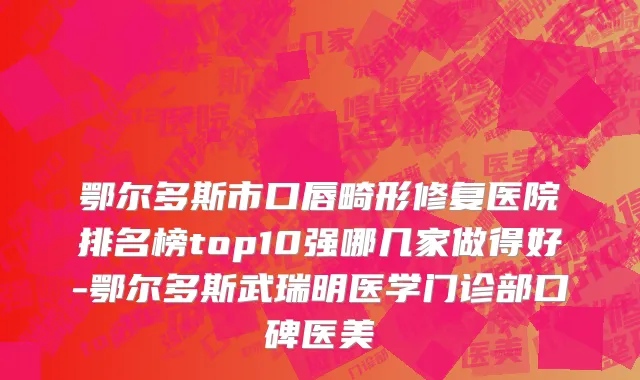 鄂尔多斯市口唇畸形修复医院排名榜top10强哪几家做得好-鄂尔多斯武瑞明医学门诊部口碑医美