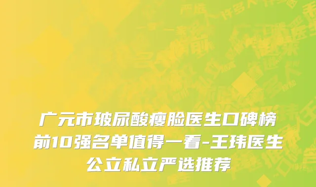 广元市玻尿酸瘦脸医生口碑榜前10强名单值得一看-王玮医生公立私立严选推荐