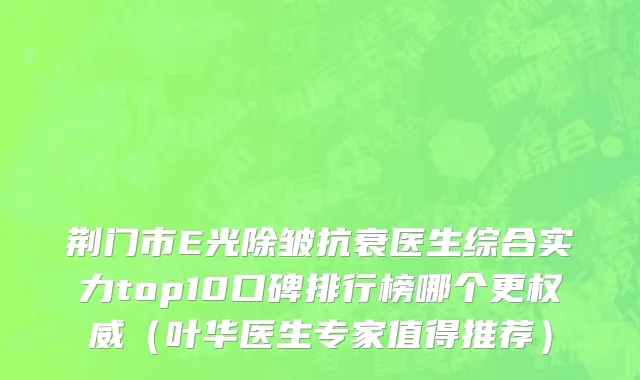 荆门市E光除皱抗衰医生综合实力top10口碑排行榜哪个更权威（叶华医生专家值得推荐）