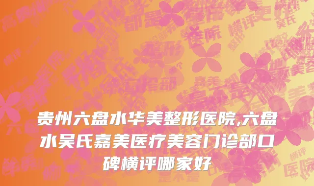 贵州六盘水华美整形医院,六盘水吴氏嘉美医疗美容门诊部口碑横评哪家好