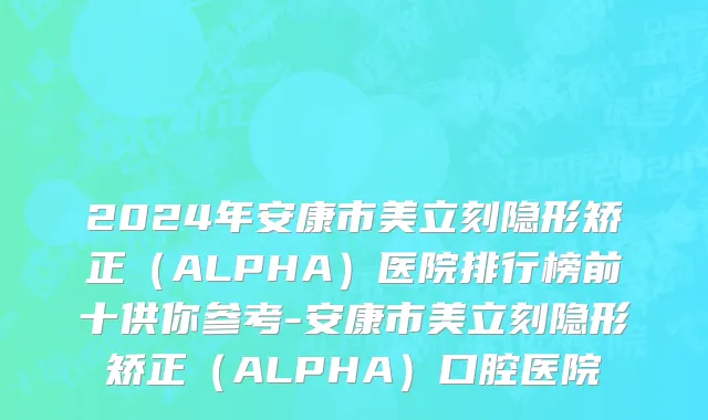 2024年安康市美立刻隐形矫正（ALPHA）医院排行榜前十供你参考-安康市美立刻隐形矫正（ALPHA）口腔医院