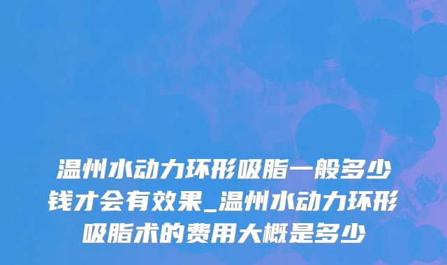 温州水动力环形吸脂一般多少钱才会有效果_温州水动力环形吸脂术的费用大概是多少
