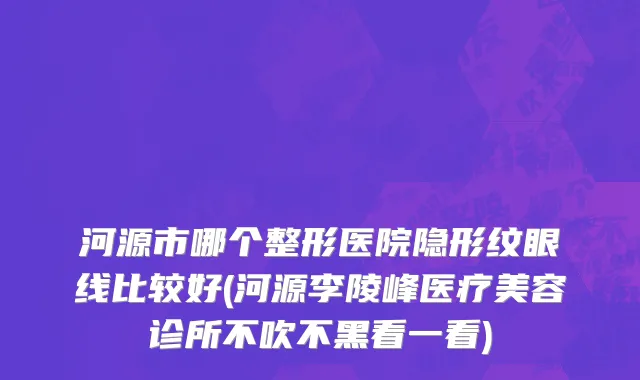 河源市哪个整形医院隐形纹眼线比较好(河源李陵峰医疗美容诊所不吹不黑看一看)