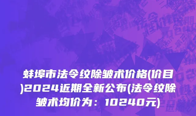 蚌埠市法令纹除皱术价格(价目)2024近期全新公布(法令纹除皱术均价为：10240元)