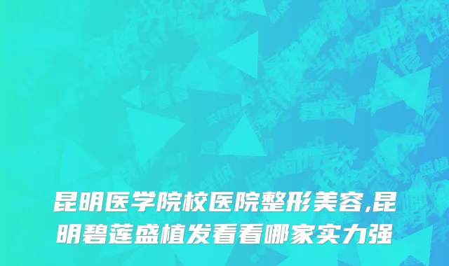 昆明医学院校医院整形美容,昆明碧莲盛植发看看哪家实力强