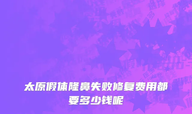 太原假体隆鼻失败修复费用都要多少钱呢