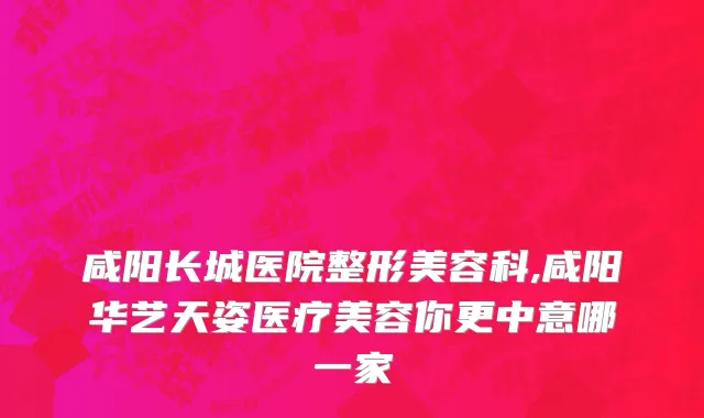 咸阳长城医院整形美容科,咸阳华艺天姿医疗美容你更中意哪一家