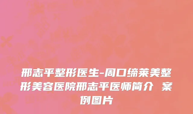 邢志平整形医生-周口缔莱美整形美容医院邢志平医师简介 案例图片