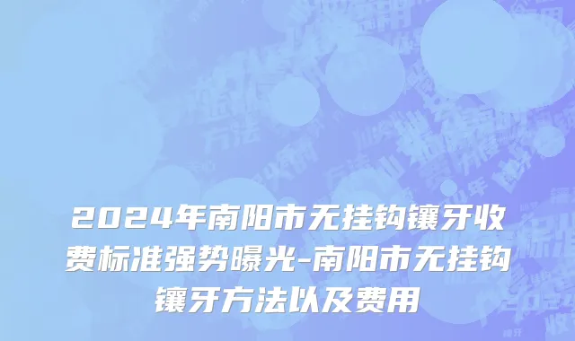 2024年南阳市无挂钩镶牙收费标准强势曝光-南阳市无挂钩镶牙方法以及费用
