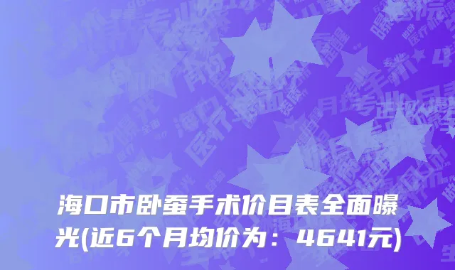 海口市卧蚕手术价目表全面曝光(近6个月均价为：4641元)