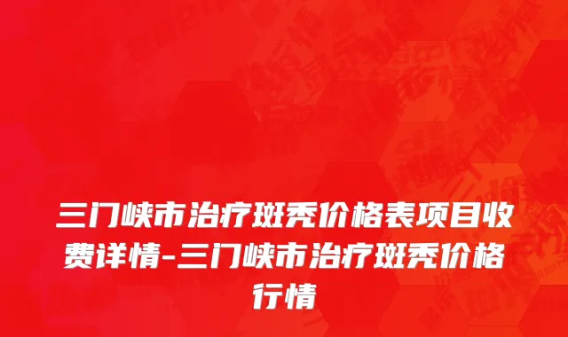 三门峡市治疗斑秃价格表项目收费详情-三门峡市治疗斑秃价格行情