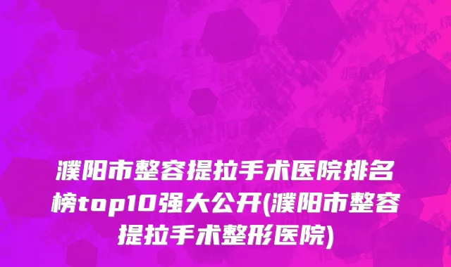 濮阳市整容提拉手术医院排名榜top10强大公开(濮阳市整容提拉手术整形医院)