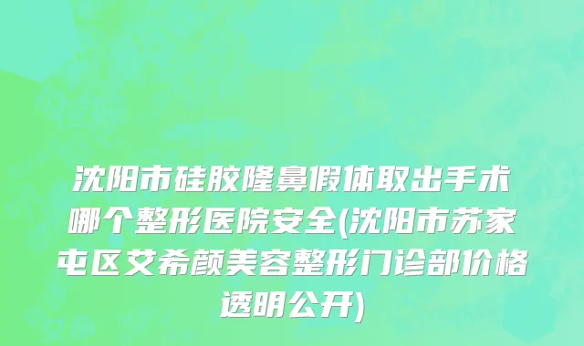 沈阳市硅胶隆鼻假体取出手术哪个整形医院安全(沈阳市苏家屯区艾希颜美容整形门诊部价格透明公开)