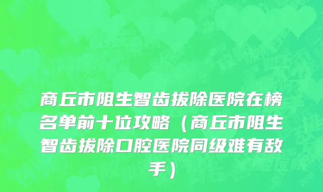 商丘市阻生智齿拔除医院在榜名单前十位攻略（商丘市阻生智齿拔除口腔医院同级难有敌手）