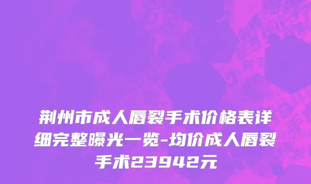 荆州市成人唇裂手术价格表详细完整曝光一览-均价成人唇裂手术23942元