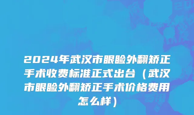 2024年武汉市眼睑外翻矫正手术收费标准正式出台（武汉市眼睑外翻矫正手术价格费用怎么样）