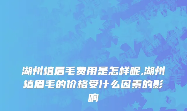 湖州植眉毛费用是怎样呢,湖州植眉毛的价格受什么因素的影响