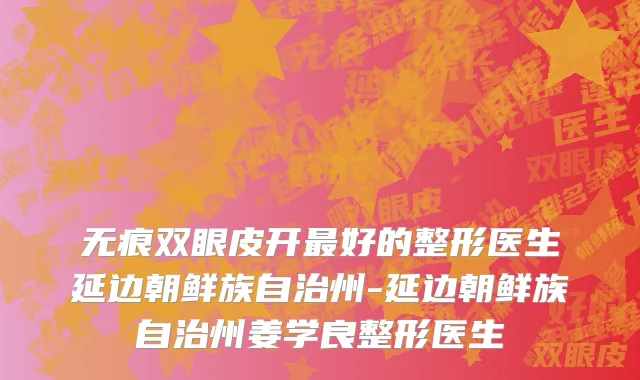 无痕双眼皮开最好的整形医生延边朝鲜族自治州-延边朝鲜族自治州姜学良整形医生