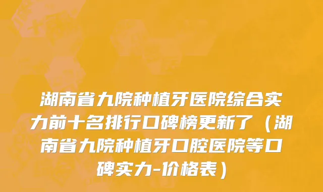 湖南省九院种植牙医院综合实力前十名排行口碑榜更新了（湖南省九院种植牙口腔医院等口碑实力-价格表）