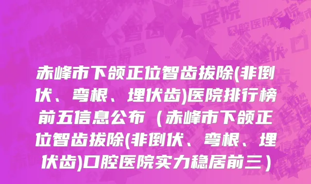 赤峰市下颌正位智齿拔除(非倒伏、弯根、埋伏齿)医院排行榜前五信息公布（赤峰市下颌正位智齿拔除(非倒伏、弯根、埋伏齿)口腔医院实力稳居前三）
